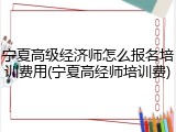 宁夏高级经济师怎么报名培训费用(宁夏高经师培训费)