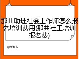 那曲助理社会工作师怎么报名培训费用(那曲社工培训报名费)