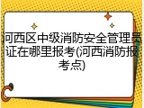 河西区中级消防安全管理员证在哪里报考(河西消防报考点)