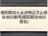 揭阳期货从业资格证怎么报名培训费用(揭阳期货培训报名)
