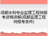 成都水利专业监理工程师报考资格详解(成都监理工程师报考条件)