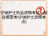 宁波护士执业资格考试一般在哪里考(宁波护士资格考点)
