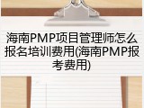 海南PMP项目管理师怎么报名培训费用(海南PMP报考费用)
