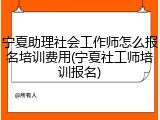 宁夏助理社会工作师怎么报名培训费用(宁夏社工师培训报名)