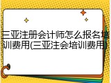 三亚注册会计师怎么报名培训费用(三亚注会培训费用)
