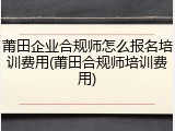 莆田企业合规师怎么报名培训费用(莆田合规师培训费用)