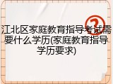 江北区家庭教育指导考试需要什么学历(家庭教育指导学历要求)