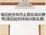 清远税务师怎么报名培训费用(清远税务师培训报名费)