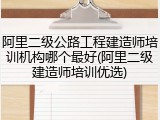 阿里二级公路工程建造师培训机构哪个最好(阿里二级建造师培训优选)