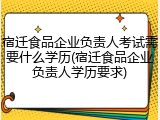 宿迁食品企业负责人考试需要什么学历(宿迁食品企业负责人学历要求)