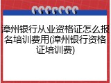 漳州银行从业资格证怎么报名培训费用(漳州银行资格证培训费)