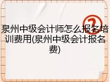 泉州中级会计师怎么报名培训费用(泉州中级会计报名费)