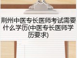 荆州中医专长医师考试需要什么学历(中医专长医师学历要求)