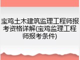 宝鸡土木建筑监理工程师报考资格详解(宝鸡监理工程师报考条件)