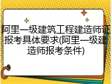 阿里一级建筑工程建造师证报考具体要求(阿里一级建造师报考条件)