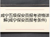 咸宁五级保安员报考资格详解(咸宁保安员报考条件)