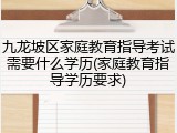 九龙坡区家庭教育指导考试需要什么学历(家庭教育指导学历要求)