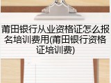 莆田银行从业资格证怎么报名培训费用(莆田银行资格证培训费)