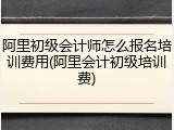 阿里初级会计师怎么报名培训费用(阿里会计初级培训费)