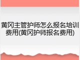 黄冈主管护师怎么报名培训费用(黄冈护师报名费用)