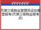 天津三级物业管理员证在哪里报考(天津三级物业报考点)