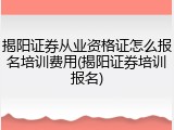 揭阳证券从业资格证怎么报名培训费用(揭阳证券培训报名)