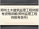 郑州土木建筑监理工程师报考资格详解(郑州监理工程师报考条件)