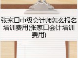 张家口中级会计师怎么报名培训费用(张家口会计培训费用)