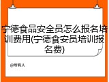 宁德食品安全员怎么报名培训费用(宁德食安员培训报名费)