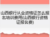 山西银行从业资格证怎么报名培训费用(山西银行资格证报名费)