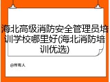 海北高级消防安全管理员培训学校哪里好(海北消防培训优选)