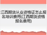 江西期货从业资格证怎么报名培训费用(江西期货资格报名费用)