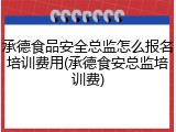 承德食品安全总监怎么报名培训费用(承德食安总监培训费)
