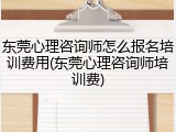 东莞心理咨询师怎么报名培训费用(东莞心理咨询师培训费)