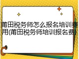 莆田税务师怎么报名培训费用(莆田税务师培训报名费)