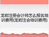 龙岩注册会计师怎么报名培训费用(龙岩注会培训费用)