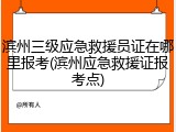 滨州三级应急救援员证在哪里报考(滨州应急救援证报考点)
