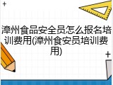 漳州食品安全员怎么报名培训费用(漳州食安员培训费用)