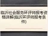 临沂社会服务环评师报考资格详解(临沂环评师报考条件)