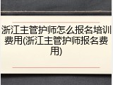 浙江主管护师怎么报名培训费用(浙江主管护师报名费用)