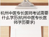 杭州中医专长医师考试需要什么学历(杭州中医专长医师学历要求)
