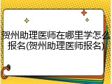 贺州助理医师在哪里学怎么报名(贺州助理医师报名)