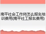 南平社会工作师怎么报名培训费用(南平社工报名费用)