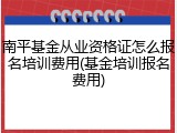 南平基金从业资格证怎么报名培训费用(基金培训报名费用)