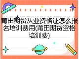 莆田期货从业资格证怎么报名培训费用(莆田期货资格培训费)