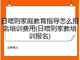 日喀则家庭教育指导怎么报名培训费用(日喀则家教培训报名)