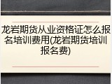 龙岩期货从业资格证怎么报名培训费用(龙岩期货培训报名费)