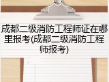 成都二级消防工程师证在哪里报考(成都二级消防工程师报考)