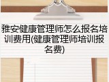 雅安健康管理师怎么报名培训费用(健康管理师培训报名费)
