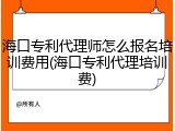 海口专利代理师怎么报名培训费用(海口专利代理培训费)